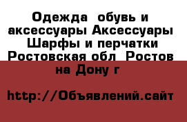 Одежда, обувь и аксессуары Аксессуары - Шарфы и перчатки. Ростовская обл.,Ростов-на-Дону г.